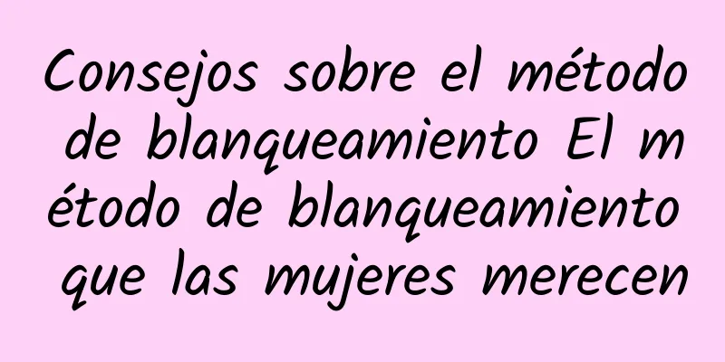 Consejos sobre el método de blanqueamiento El método de blanqueamiento que las mujeres merecen