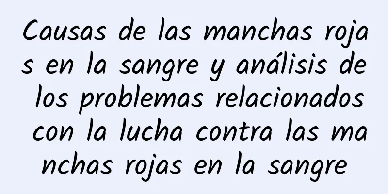 Causas de las manchas rojas en la sangre y análisis de los problemas relacionados con la lucha contra las manchas rojas en la sangre