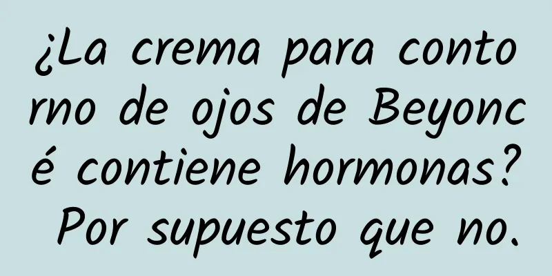 ¿La crema para contorno de ojos de Beyoncé contiene hormonas? Por supuesto que no.