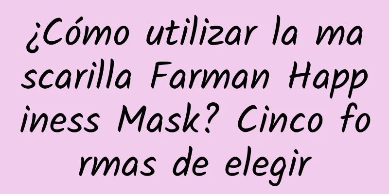 ¿Cómo utilizar la mascarilla Farman Happiness Mask? Cinco formas de elegir