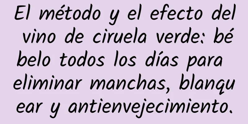 El método y el efecto del vino de ciruela verde: bébelo todos los días para eliminar manchas, blanquear y antienvejecimiento.