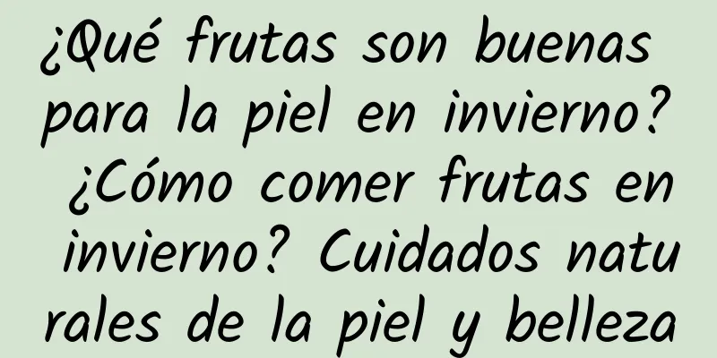 ¿Qué frutas son buenas para la piel en invierno? ¿Cómo comer frutas en invierno? Cuidados naturales de la piel y belleza