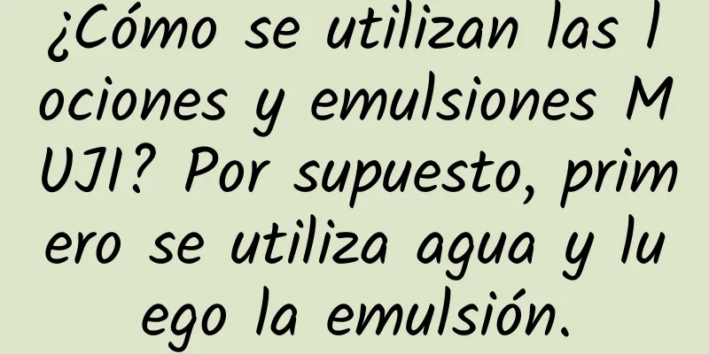 ¿Cómo se utilizan las lociones y emulsiones MUJI? Por supuesto, primero se utiliza agua y luego la emulsión.