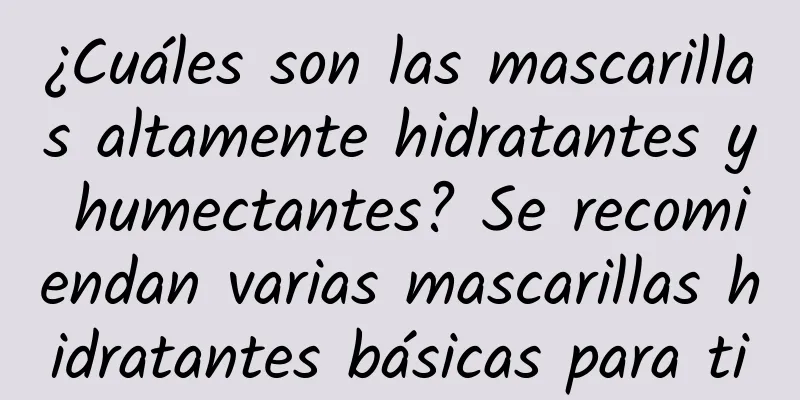 ¿Cuáles son las mascarillas altamente hidratantes y humectantes? Se recomiendan varias mascarillas hidratantes básicas para ti