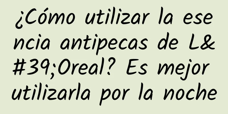 ¿Cómo utilizar la esencia antipecas de L'Oreal? Es mejor utilizarla por la noche