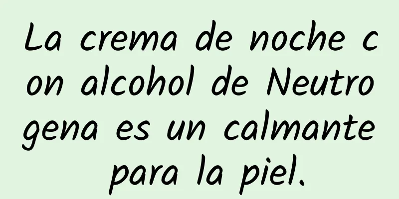 La crema de noche con alcohol de Neutrogena es un calmante para la piel.