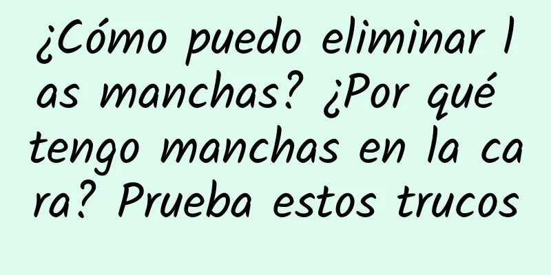 ¿Cómo puedo eliminar las manchas? ¿Por qué tengo manchas en la cara? Prueba estos trucos