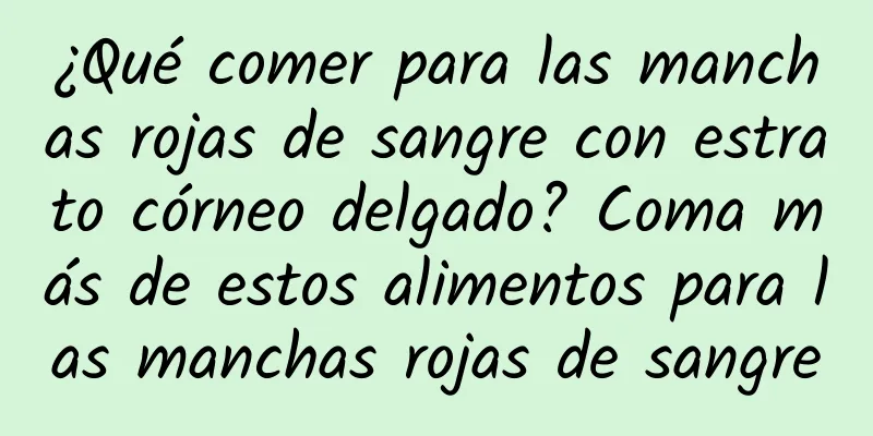 ¿Qué comer para las manchas rojas de sangre con estrato córneo delgado? Coma más de estos alimentos para las manchas rojas de sangre