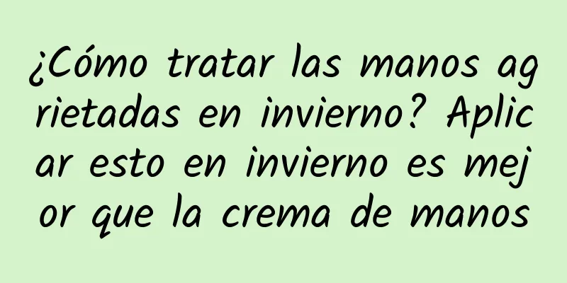 ¿Cómo tratar las manos agrietadas en invierno? Aplicar esto en invierno es mejor que la crema de manos