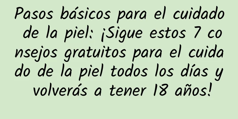 Pasos básicos para el cuidado de la piel: ¡Sigue estos 7 consejos gratuitos para el cuidado de la piel todos los días y volverás a tener 18 años!