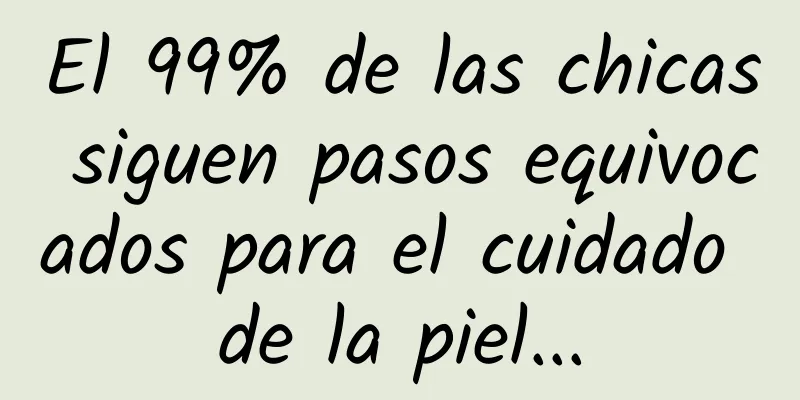 El 99% de las chicas siguen pasos equivocados para el cuidado de la piel...