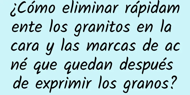 ¿Cómo eliminar rápidamente los granitos en la cara y las marcas de acné que quedan después de exprimir los granos?