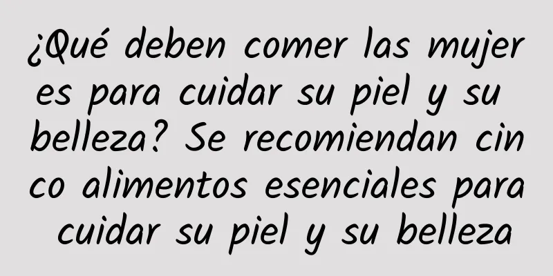 ¿Qué deben comer las mujeres para cuidar su piel y su belleza? Se recomiendan cinco alimentos esenciales para cuidar su piel y su belleza