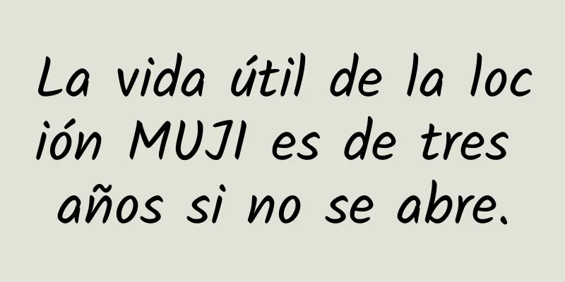 La vida útil de la loción MUJI es de tres años si no se abre.