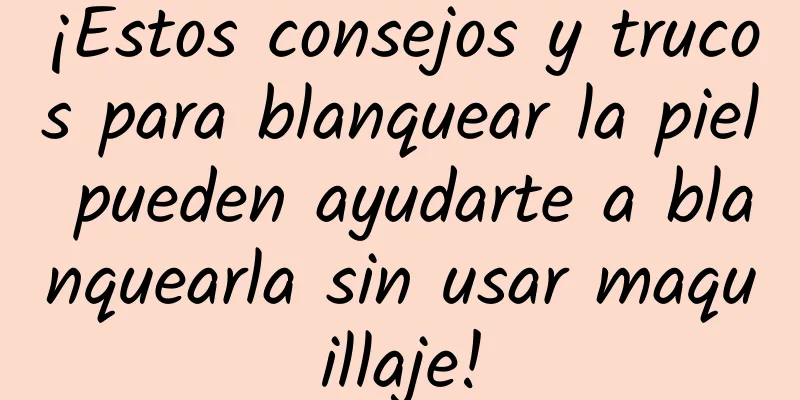 ¡Estos consejos y trucos para blanquear la piel pueden ayudarte a blanquearla sin usar maquillaje!