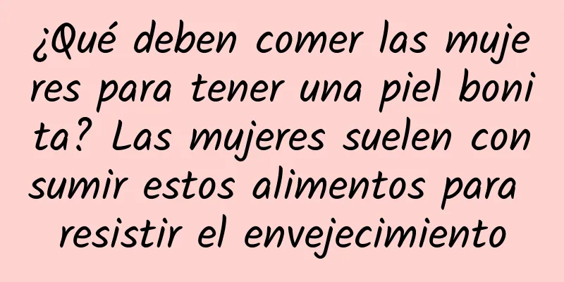 ¿Qué deben comer las mujeres para tener una piel bonita? Las mujeres suelen consumir estos alimentos para resistir el envejecimiento