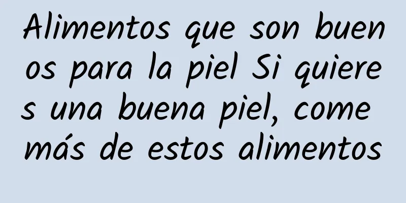 Alimentos que son buenos para la piel Si quieres una buena piel, come más de estos alimentos