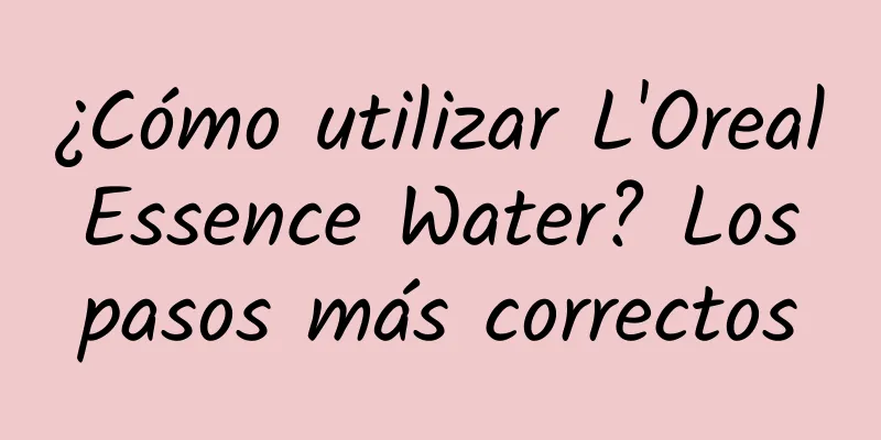 ¿Cómo utilizar L'Oreal Essence Water? Los pasos más correctos