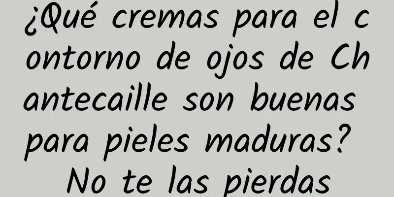 ¿Qué cremas para el contorno de ojos de Chantecaille son buenas para pieles maduras? No te las pierdas