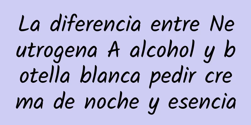 La diferencia entre Neutrogena A alcohol y botella blanca pedir crema de noche y esencia