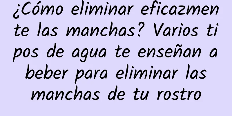 ¿Cómo eliminar eficazmente las manchas? Varios tipos de agua te enseñan a beber para eliminar las manchas de tu rostro