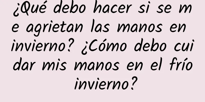 ¿Qué debo hacer si se me agrietan las manos en invierno? ¿Cómo debo cuidar mis manos en el frío invierno?