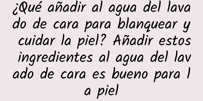 ¿Qué añadir al agua del lavado de cara para blanquear y cuidar la piel? Añadir estos ingredientes al agua del lavado de cara es bueno para la piel