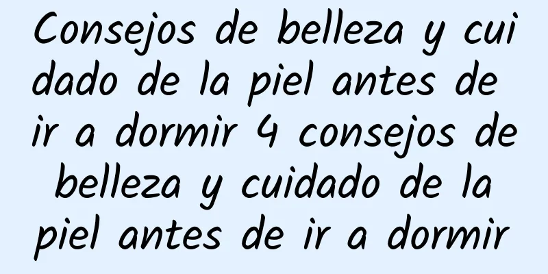 Consejos de belleza y cuidado de la piel antes de ir a dormir 4 consejos de belleza y cuidado de la piel antes de ir a dormir