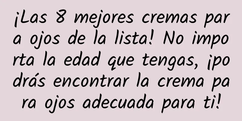 ¡Las 8 mejores cremas para ojos de la lista! No importa la edad que tengas, ¡podrás encontrar la crema para ojos adecuada para ti!