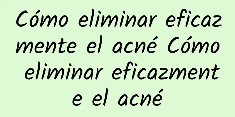 Cómo eliminar eficazmente el acné Cómo eliminar eficazmente el acné