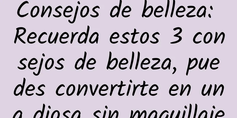 Consejos de belleza: Recuerda estos 3 consejos de belleza, puedes convertirte en una diosa sin maquillaje