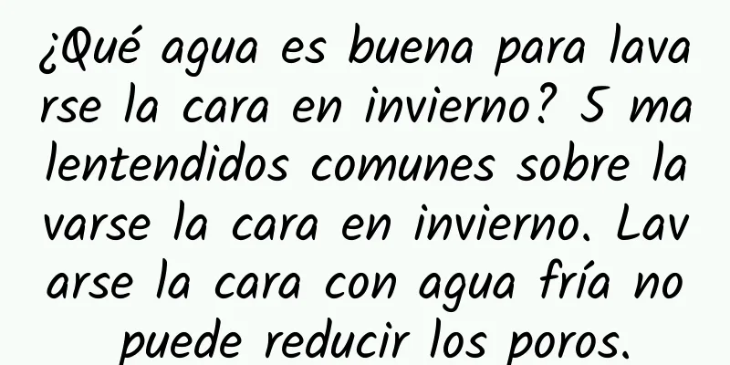 ¿Qué agua es buena para lavarse la cara en invierno? 5 malentendidos comunes sobre lavarse la cara en invierno. Lavarse la cara con agua fría no puede reducir los poros.