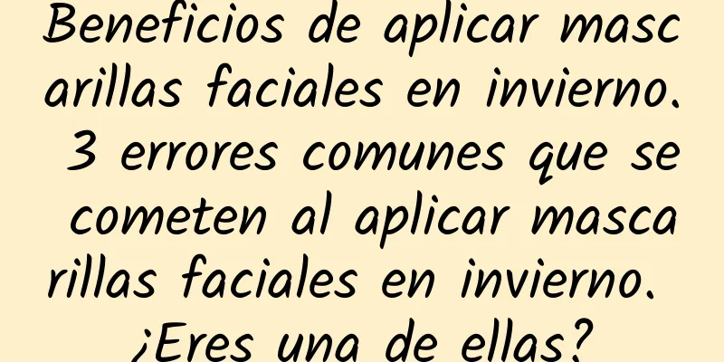 Beneficios de aplicar mascarillas faciales en invierno. 3 errores comunes que se cometen al aplicar mascarillas faciales en invierno. ¿Eres una de ellas?