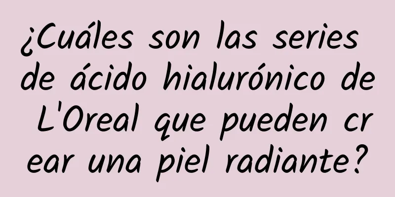 ¿Cuáles son las series de ácido hialurónico de L'Oreal que pueden crear una piel radiante?