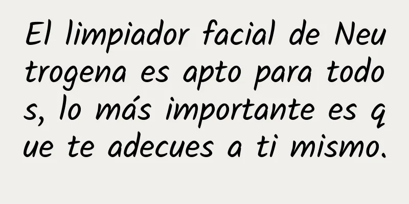 El limpiador facial de Neutrogena es apto para todos, lo más importante es que te adecues a ti mismo.