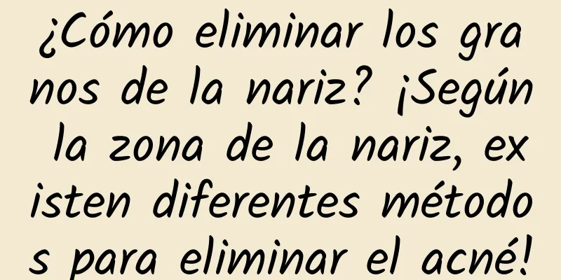 ¿Cómo eliminar los granos de la nariz? ¡Según la zona de la nariz, existen diferentes métodos para eliminar el acné!