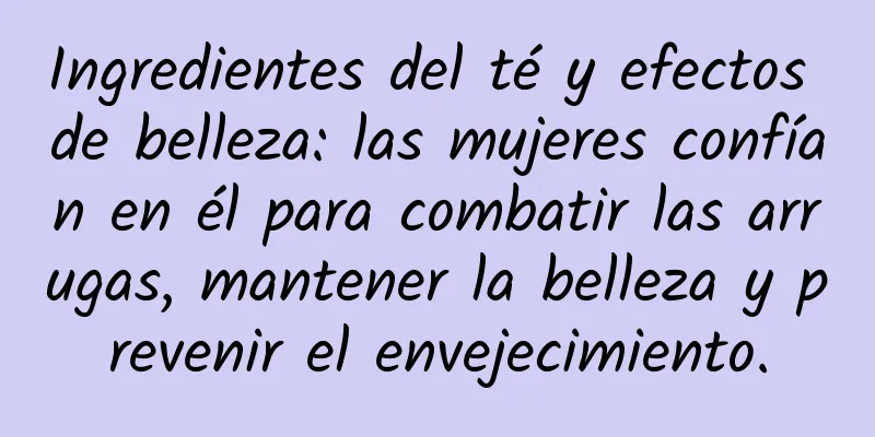 Ingredientes del té y efectos de belleza: las mujeres confían en él para combatir las arrugas, mantener la belleza y prevenir el envejecimiento.