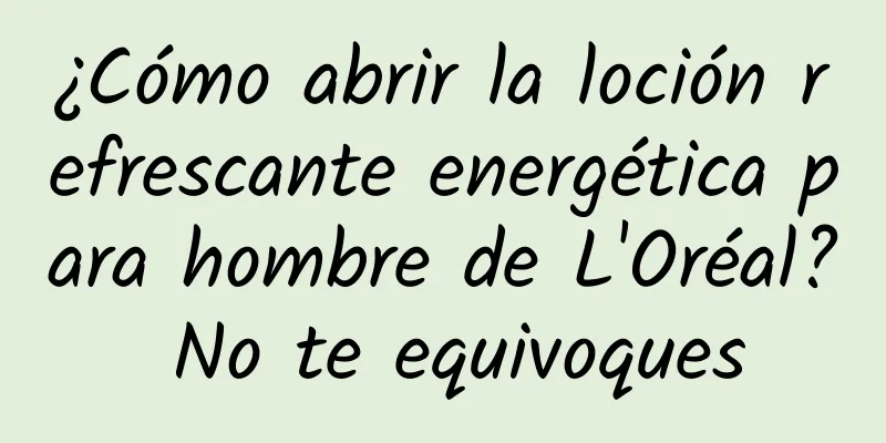 ¿Cómo abrir la loción refrescante energética para hombre de L'Oréal? No te equivoques
