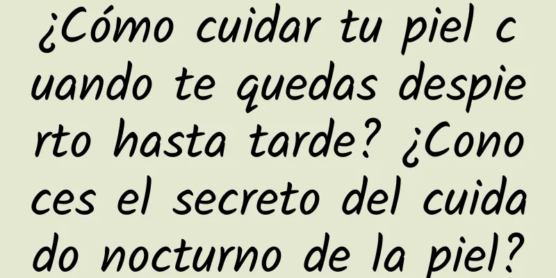 ¿Cómo cuidar tu piel cuando te quedas despierto hasta tarde? ¿Conoces el secreto del cuidado nocturno de la piel?