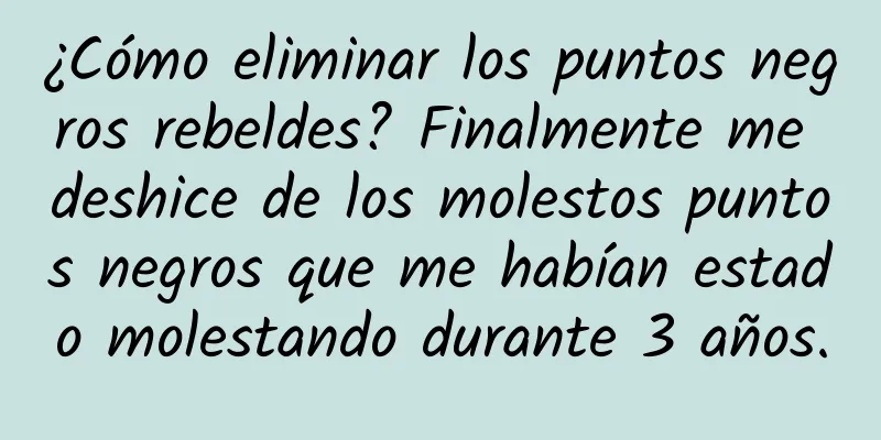 ¿Cómo eliminar los puntos negros rebeldes? Finalmente me deshice de los molestos puntos negros que me habían estado molestando durante 3 años.