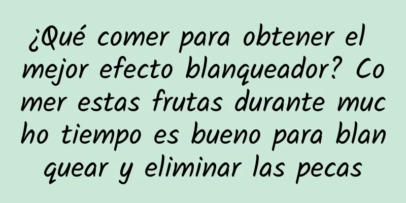 ¿Qué comer para obtener el mejor efecto blanqueador? Comer estas frutas durante mucho tiempo es bueno para blanquear y eliminar las pecas