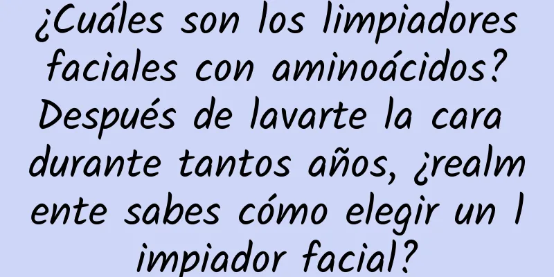 ¿Cuáles son los limpiadores faciales con aminoácidos? Después de lavarte la cara durante tantos años, ¿realmente sabes cómo elegir un limpiador facial?