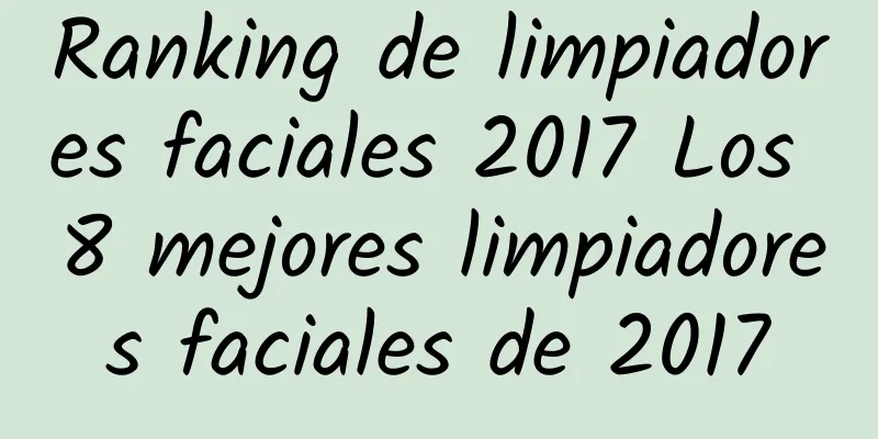 Ranking de limpiadores faciales 2017 Los 8 mejores limpiadores faciales de 2017