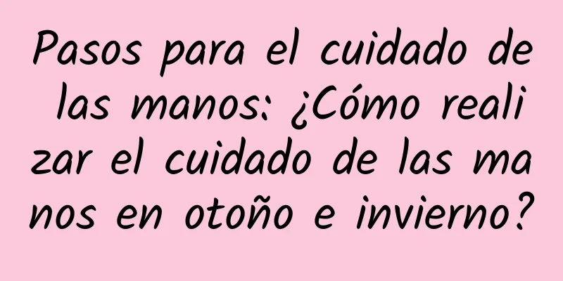 Pasos para el cuidado de las manos: ¿Cómo realizar el cuidado de las manos en otoño e invierno?