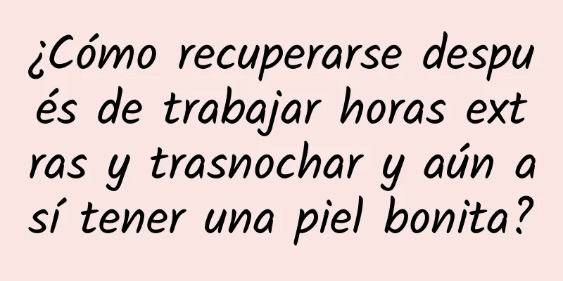 ¿Cómo recuperarse después de trabajar horas extras y trasnochar y aún así tener una piel bonita?