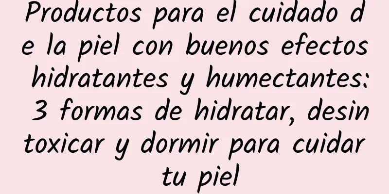 Productos para el cuidado de la piel con buenos efectos hidratantes y humectantes: 3 formas de hidratar, desintoxicar y dormir para cuidar tu piel