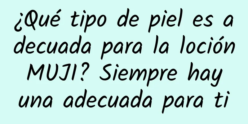 ¿Qué tipo de piel es adecuada para la loción MUJI? Siempre hay una adecuada para ti