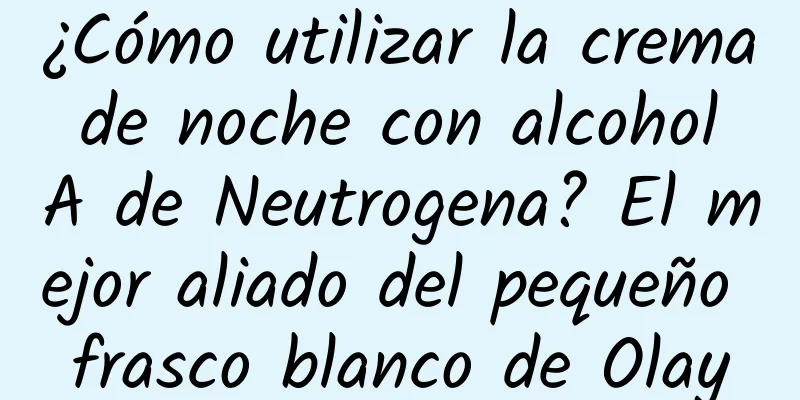 ¿Cómo utilizar la crema de noche con alcohol A de Neutrogena? El mejor aliado del pequeño frasco blanco de Olay