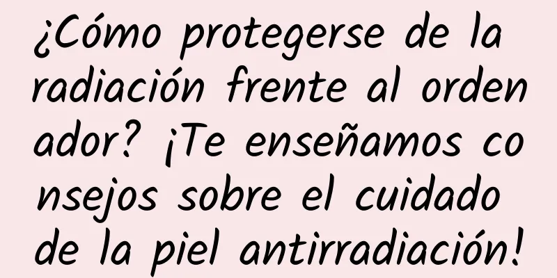 ¿Cómo protegerse de la radiación frente al ordenador? ¡Te enseñamos consejos sobre el cuidado de la piel antirradiación!