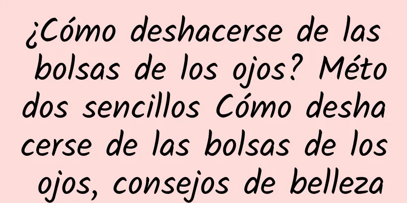 ¿Cómo deshacerse de las bolsas de los ojos? Métodos sencillos Cómo deshacerse de las bolsas de los ojos, consejos de belleza